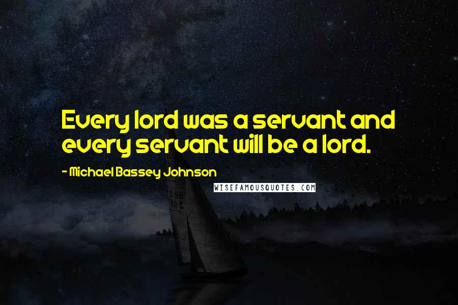 Michael Bassey Johnson Quotes: Every lord was a servant and every servant will be a lord.