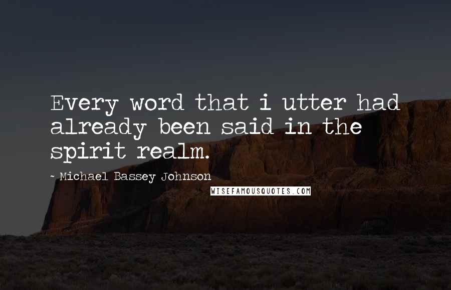 Michael Bassey Johnson Quotes: Every word that i utter had already been said in the spirit realm.