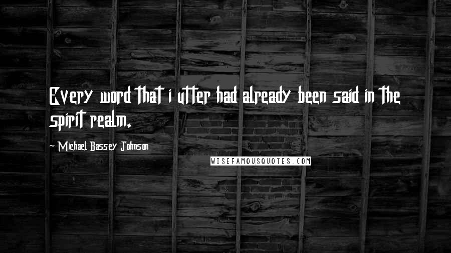 Michael Bassey Johnson Quotes: Every word that i utter had already been said in the spirit realm.
