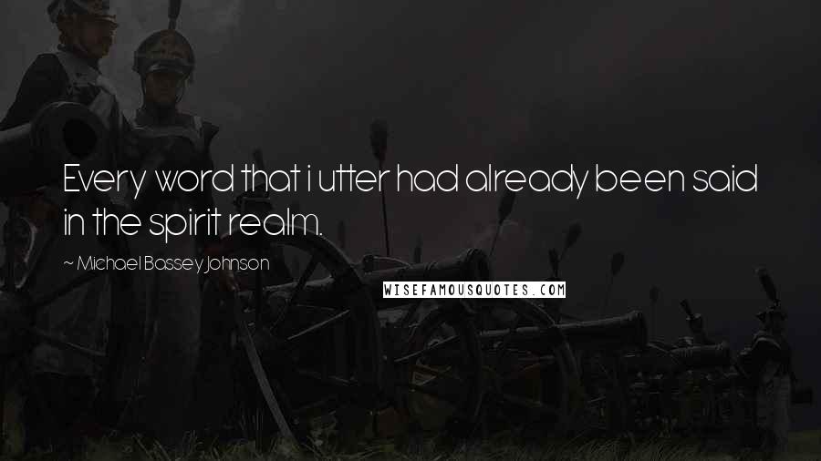 Michael Bassey Johnson Quotes: Every word that i utter had already been said in the spirit realm.