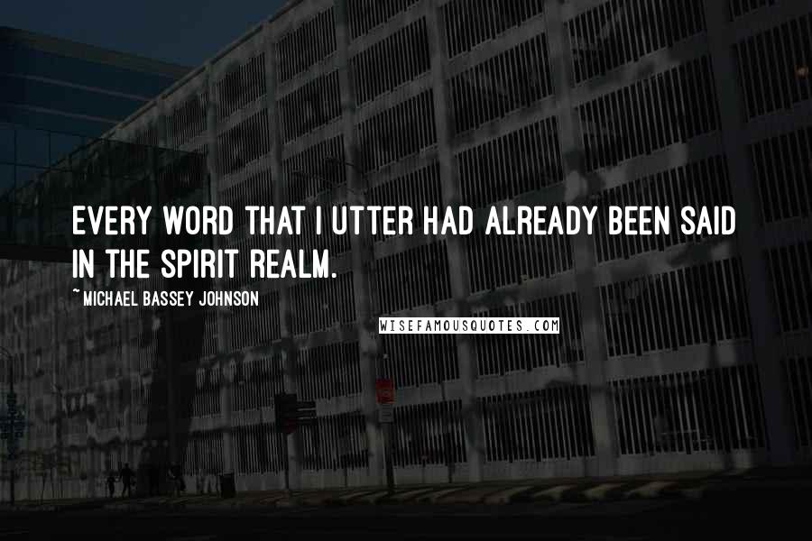 Michael Bassey Johnson Quotes: Every word that i utter had already been said in the spirit realm.