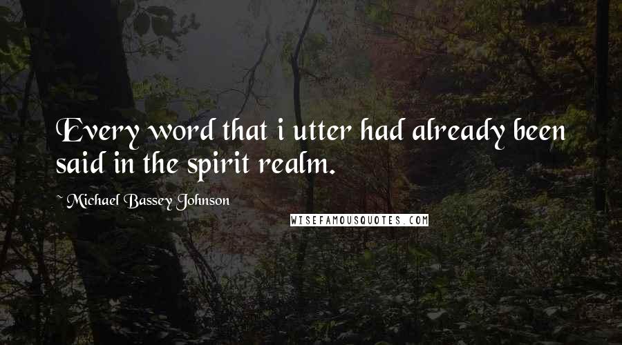 Michael Bassey Johnson Quotes: Every word that i utter had already been said in the spirit realm.