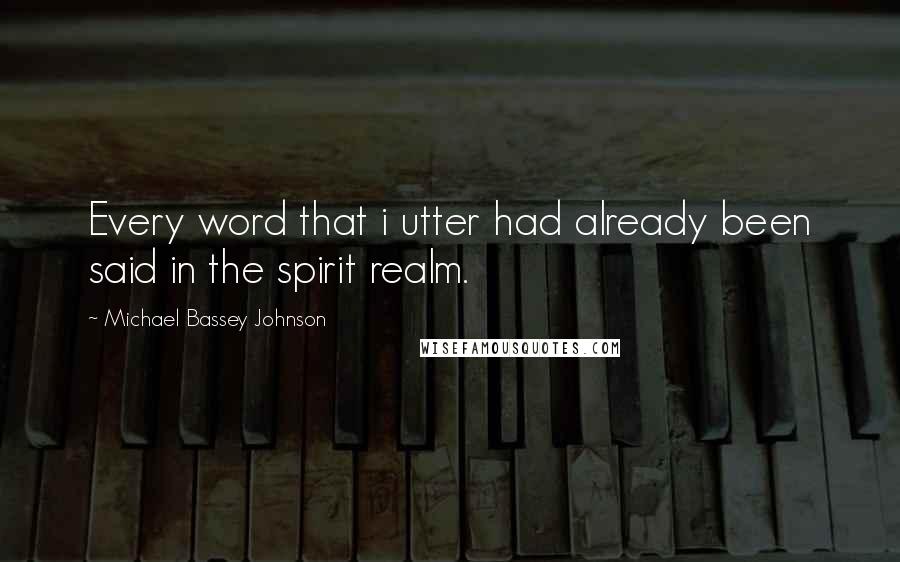 Michael Bassey Johnson Quotes: Every word that i utter had already been said in the spirit realm.