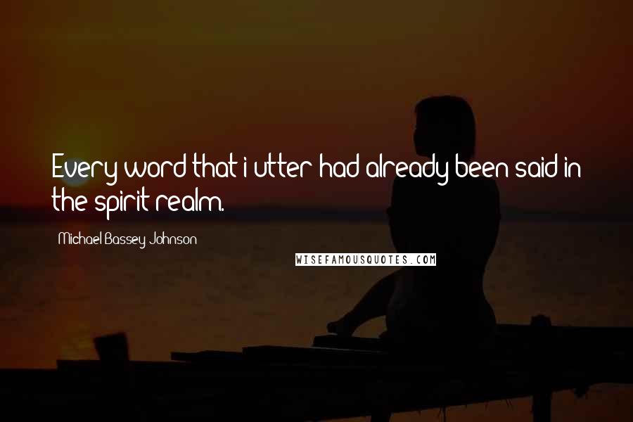 Michael Bassey Johnson Quotes: Every word that i utter had already been said in the spirit realm.