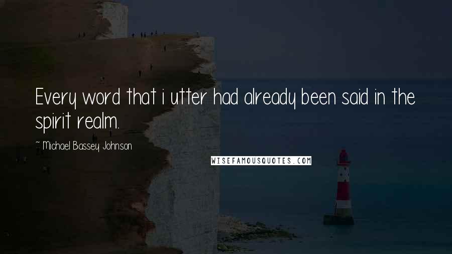 Michael Bassey Johnson Quotes: Every word that i utter had already been said in the spirit realm.