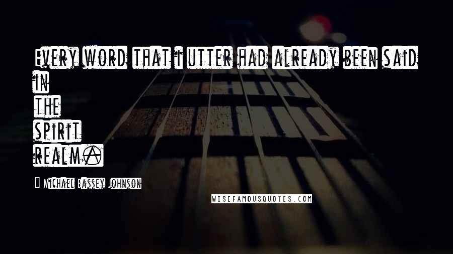 Michael Bassey Johnson Quotes: Every word that i utter had already been said in the spirit realm.