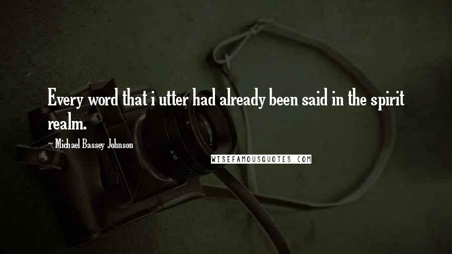 Michael Bassey Johnson Quotes: Every word that i utter had already been said in the spirit realm.