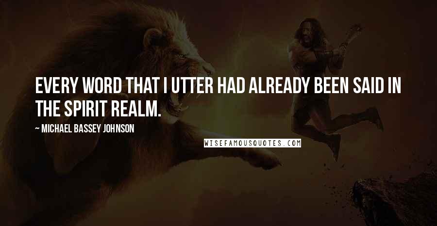 Michael Bassey Johnson Quotes: Every word that i utter had already been said in the spirit realm.