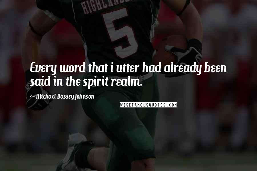 Michael Bassey Johnson Quotes: Every word that i utter had already been said in the spirit realm.