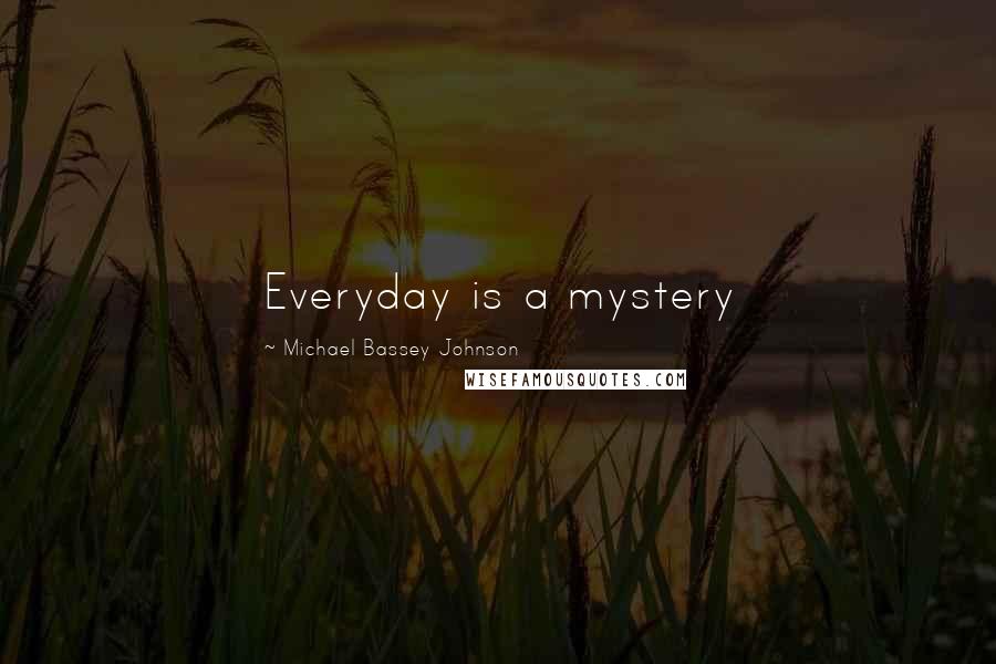 Michael Bassey Johnson Quotes: Everyday is a mystery