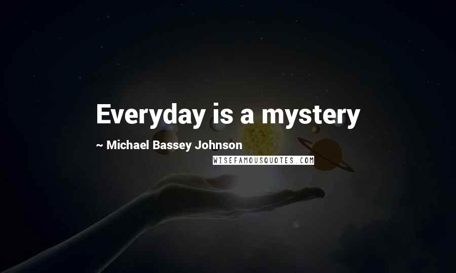 Michael Bassey Johnson Quotes: Everyday is a mystery