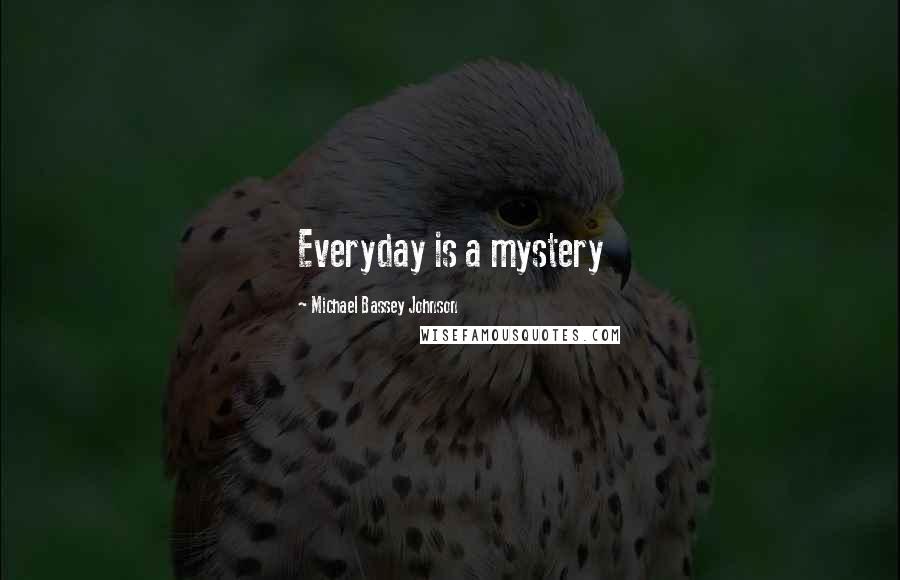 Michael Bassey Johnson Quotes: Everyday is a mystery