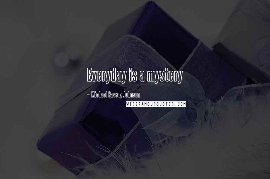 Michael Bassey Johnson Quotes: Everyday is a mystery