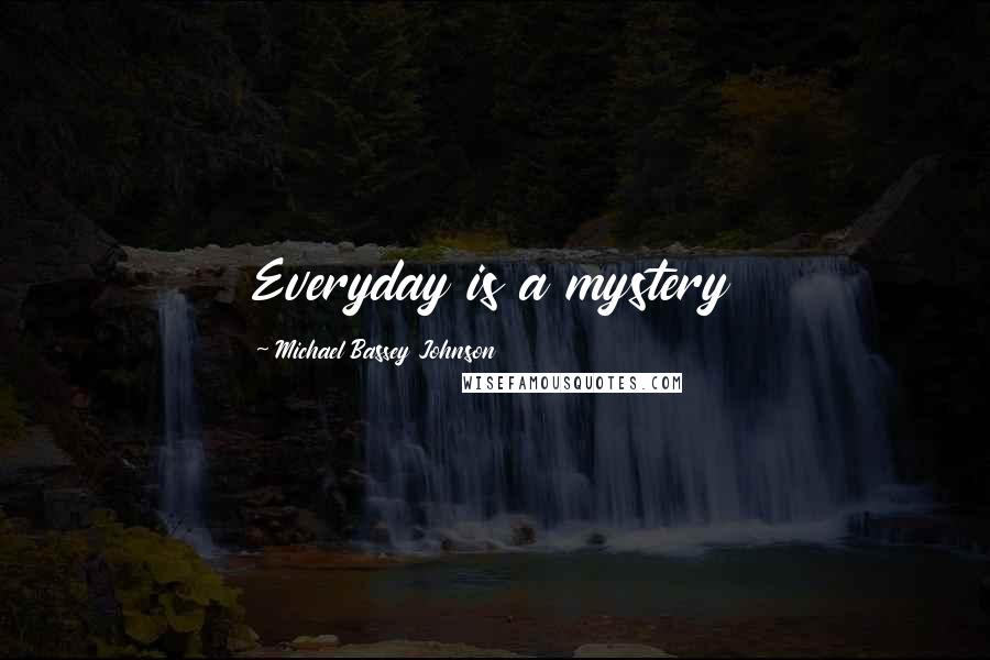 Michael Bassey Johnson Quotes: Everyday is a mystery