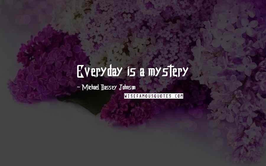 Michael Bassey Johnson Quotes: Everyday is a mystery