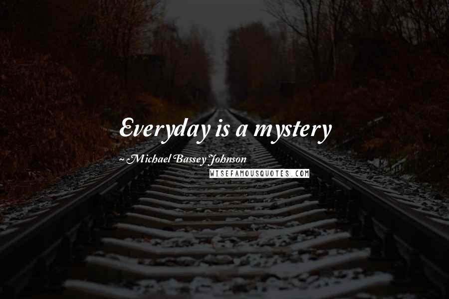 Michael Bassey Johnson Quotes: Everyday is a mystery
