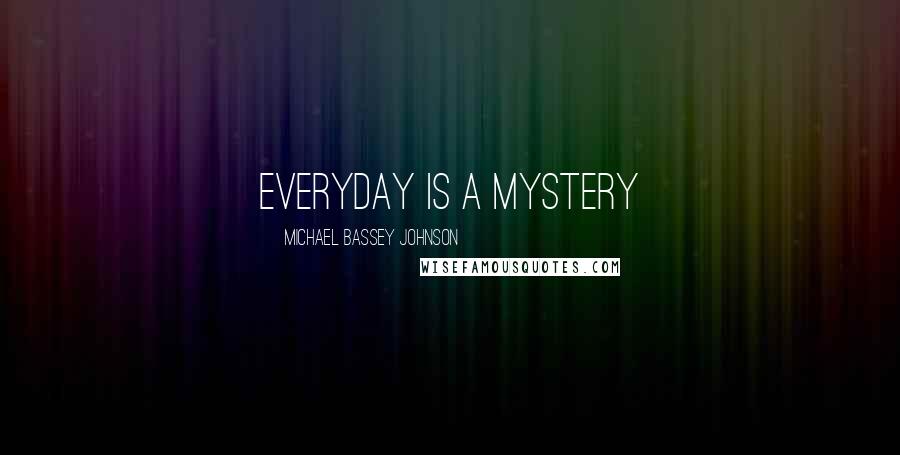 Michael Bassey Johnson Quotes: Everyday is a mystery