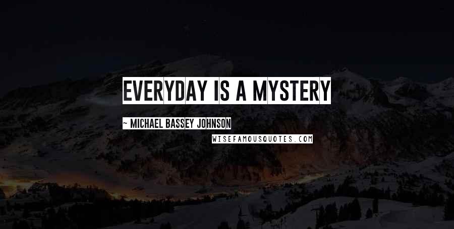 Michael Bassey Johnson Quotes: Everyday is a mystery