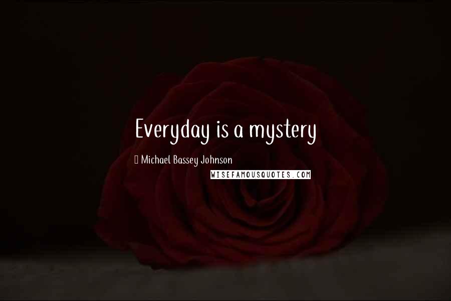 Michael Bassey Johnson Quotes: Everyday is a mystery