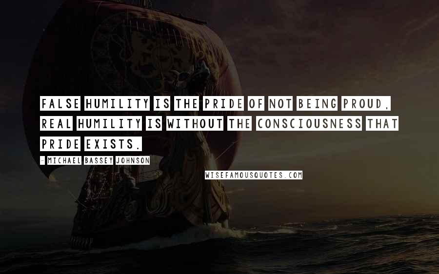 Michael Bassey Johnson Quotes: False humility is the pride of not being proud, real humility is without the consciousness that pride exists.