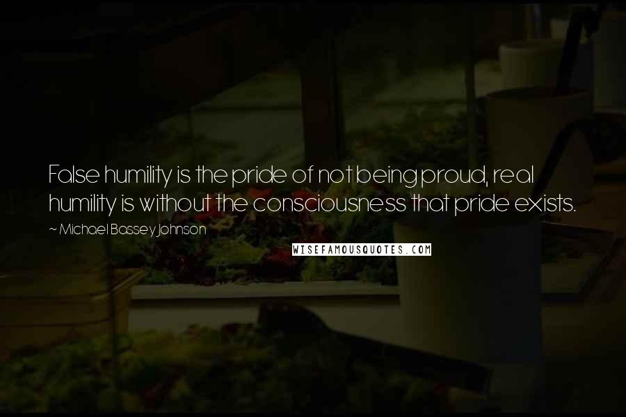 Michael Bassey Johnson Quotes: False humility is the pride of not being proud, real humility is without the consciousness that pride exists.