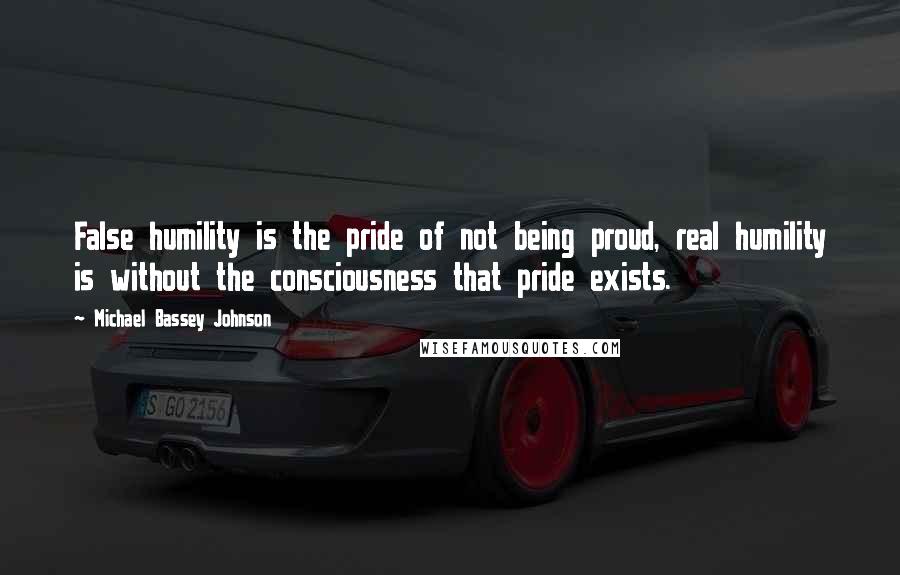 Michael Bassey Johnson Quotes: False humility is the pride of not being proud, real humility is without the consciousness that pride exists.