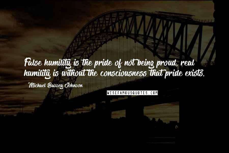 Michael Bassey Johnson Quotes: False humility is the pride of not being proud, real humility is without the consciousness that pride exists.