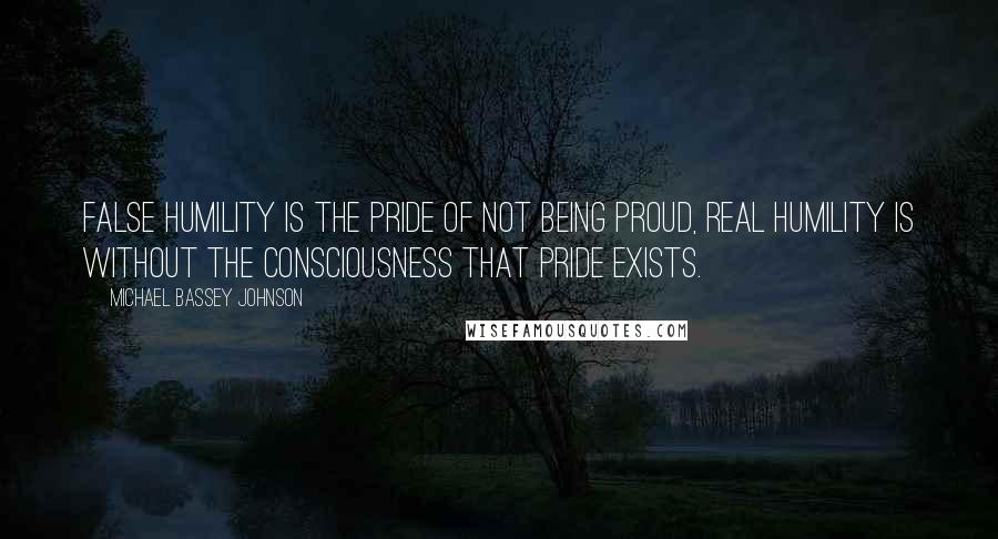 Michael Bassey Johnson Quotes: False humility is the pride of not being proud, real humility is without the consciousness that pride exists.