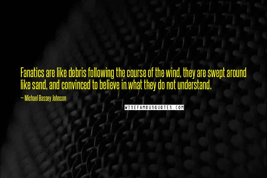 Michael Bassey Johnson Quotes: Fanatics are like debris following the course of the wind, they are swept around like sand, and convinced to believe in what they do not understand.