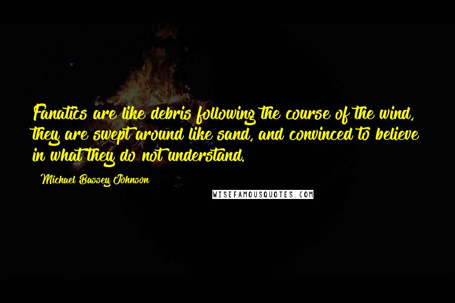 Michael Bassey Johnson Quotes: Fanatics are like debris following the course of the wind, they are swept around like sand, and convinced to believe in what they do not understand.