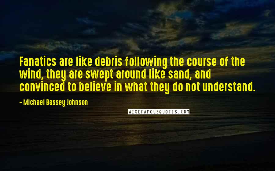 Michael Bassey Johnson Quotes: Fanatics are like debris following the course of the wind, they are swept around like sand, and convinced to believe in what they do not understand.