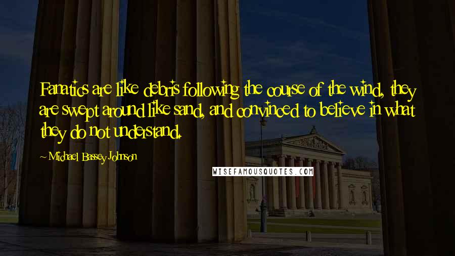 Michael Bassey Johnson Quotes: Fanatics are like debris following the course of the wind, they are swept around like sand, and convinced to believe in what they do not understand.