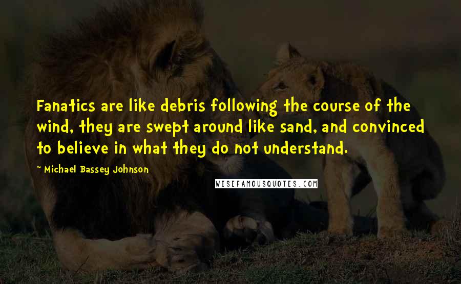Michael Bassey Johnson Quotes: Fanatics are like debris following the course of the wind, they are swept around like sand, and convinced to believe in what they do not understand.