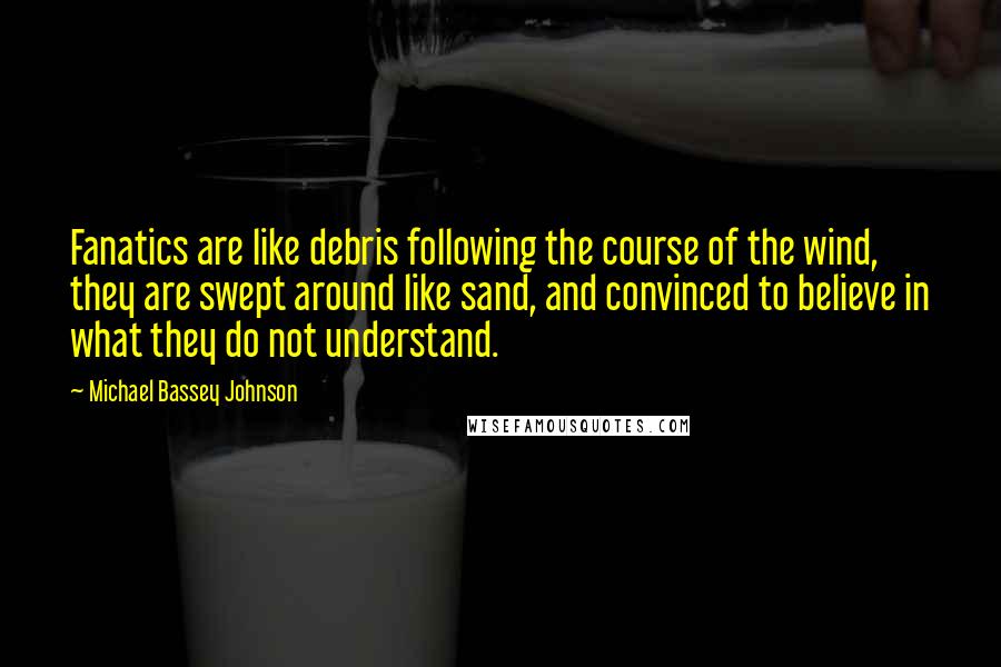 Michael Bassey Johnson Quotes: Fanatics are like debris following the course of the wind, they are swept around like sand, and convinced to believe in what they do not understand.