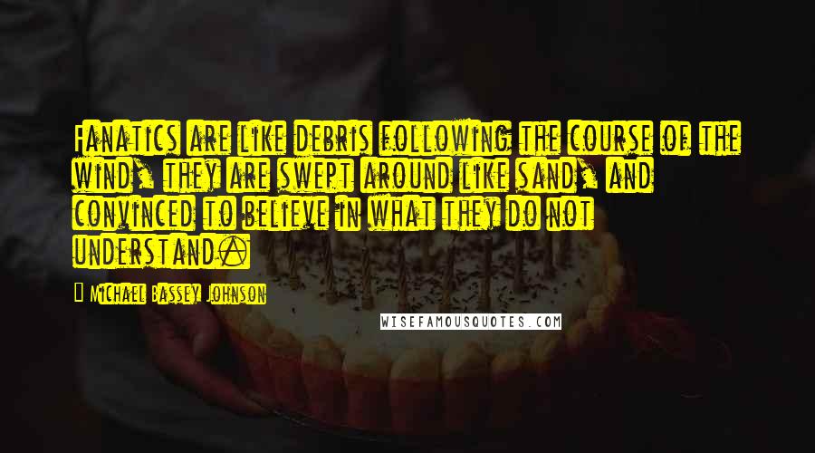 Michael Bassey Johnson Quotes: Fanatics are like debris following the course of the wind, they are swept around like sand, and convinced to believe in what they do not understand.