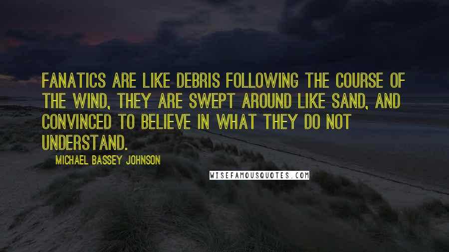 Michael Bassey Johnson Quotes: Fanatics are like debris following the course of the wind, they are swept around like sand, and convinced to believe in what they do not understand.