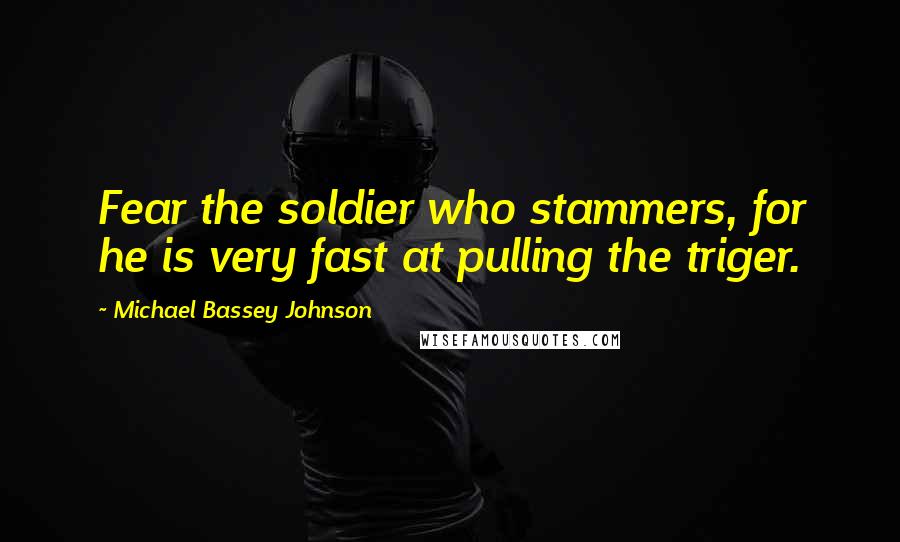 Michael Bassey Johnson Quotes: Fear the soldier who stammers, for he is very fast at pulling the triger.