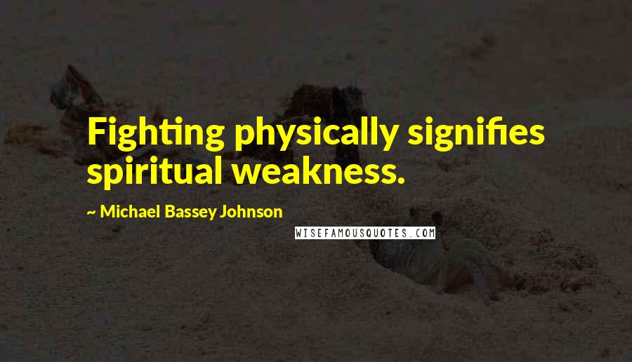 Michael Bassey Johnson Quotes: Fighting physically signifies spiritual weakness.