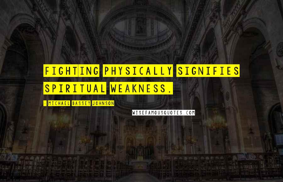 Michael Bassey Johnson Quotes: Fighting physically signifies spiritual weakness.