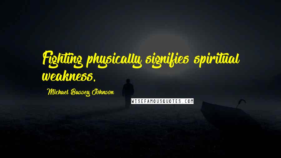 Michael Bassey Johnson Quotes: Fighting physically signifies spiritual weakness.
