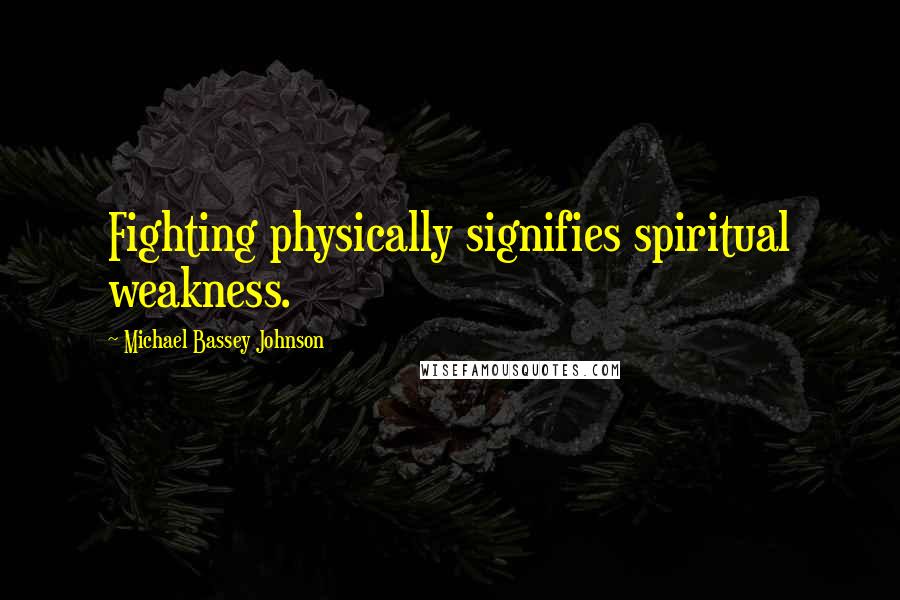 Michael Bassey Johnson Quotes: Fighting physically signifies spiritual weakness.