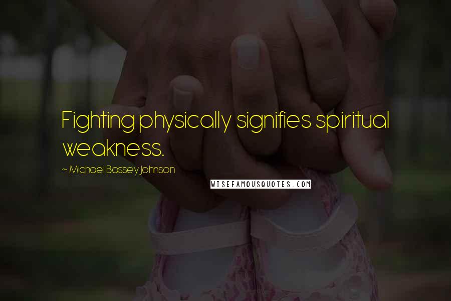 Michael Bassey Johnson Quotes: Fighting physically signifies spiritual weakness.