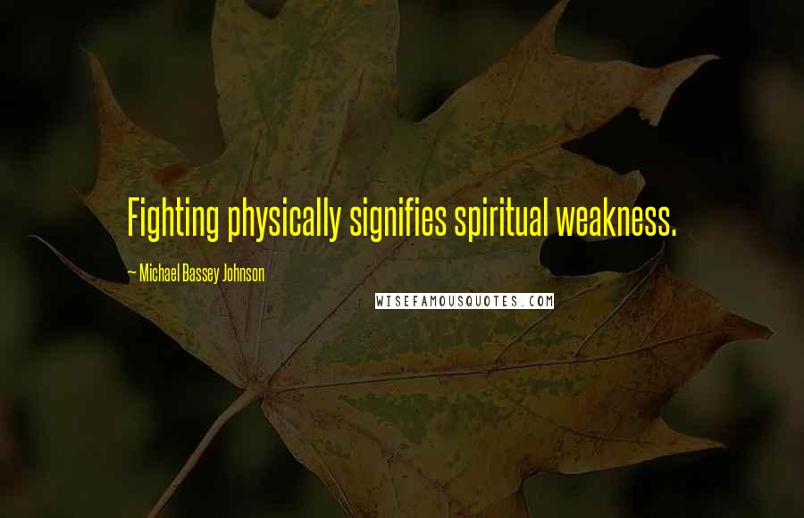 Michael Bassey Johnson Quotes: Fighting physically signifies spiritual weakness.