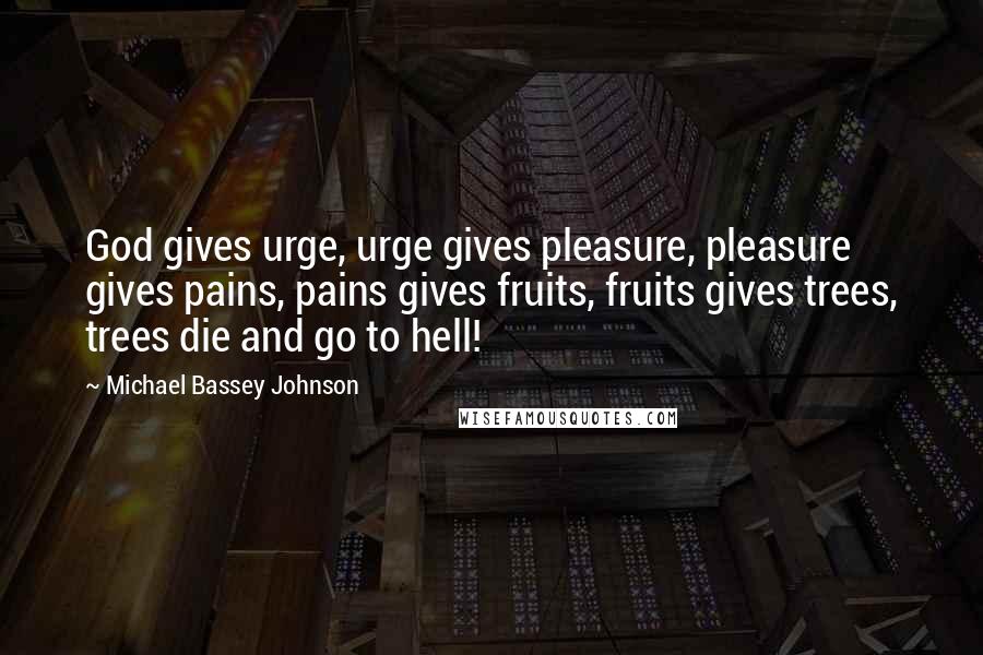 Michael Bassey Johnson Quotes: God gives urge, urge gives pleasure, pleasure gives pains, pains gives fruits, fruits gives trees, trees die and go to hell!