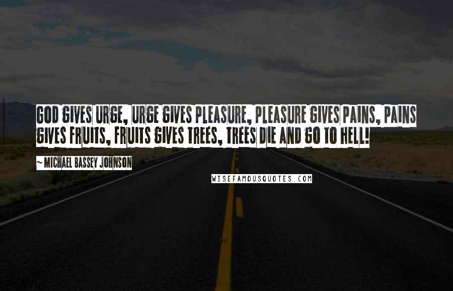 Michael Bassey Johnson Quotes: God gives urge, urge gives pleasure, pleasure gives pains, pains gives fruits, fruits gives trees, trees die and go to hell!