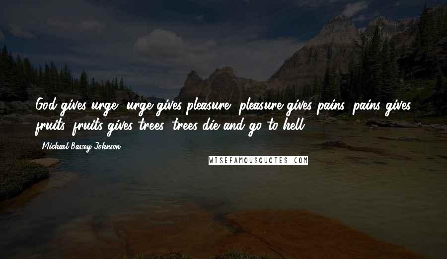 Michael Bassey Johnson Quotes: God gives urge, urge gives pleasure, pleasure gives pains, pains gives fruits, fruits gives trees, trees die and go to hell!