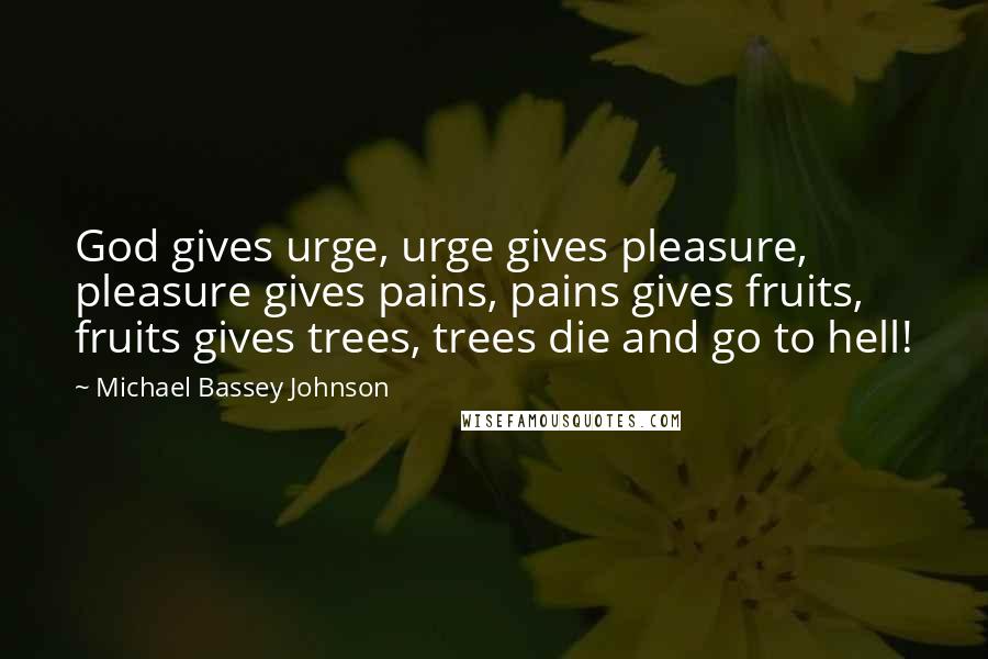 Michael Bassey Johnson Quotes: God gives urge, urge gives pleasure, pleasure gives pains, pains gives fruits, fruits gives trees, trees die and go to hell!