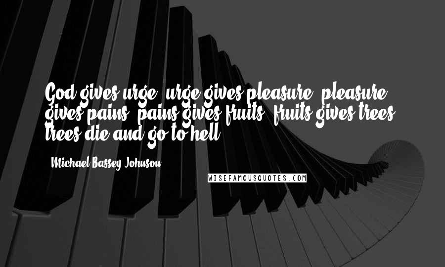 Michael Bassey Johnson Quotes: God gives urge, urge gives pleasure, pleasure gives pains, pains gives fruits, fruits gives trees, trees die and go to hell!