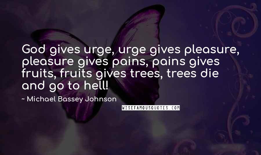 Michael Bassey Johnson Quotes: God gives urge, urge gives pleasure, pleasure gives pains, pains gives fruits, fruits gives trees, trees die and go to hell!