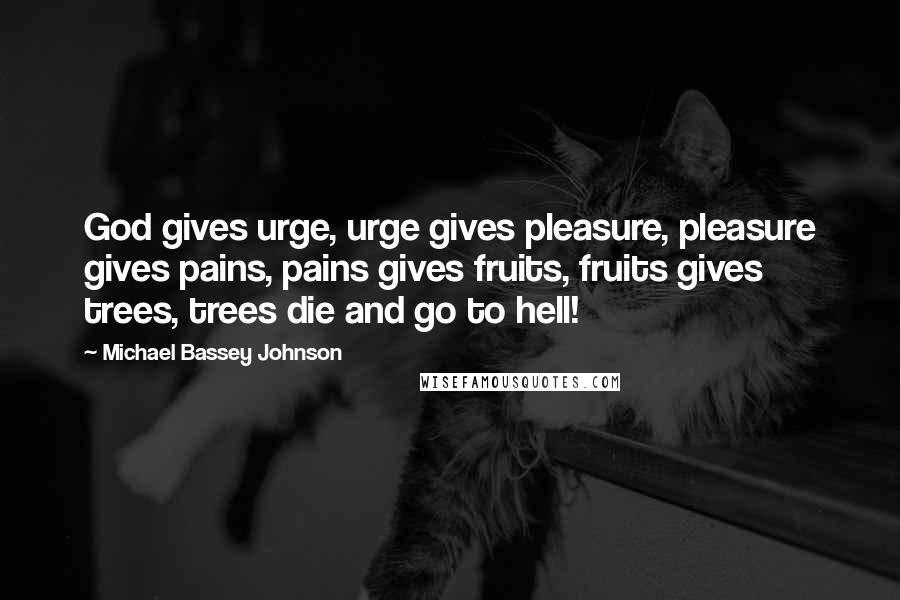 Michael Bassey Johnson Quotes: God gives urge, urge gives pleasure, pleasure gives pains, pains gives fruits, fruits gives trees, trees die and go to hell!